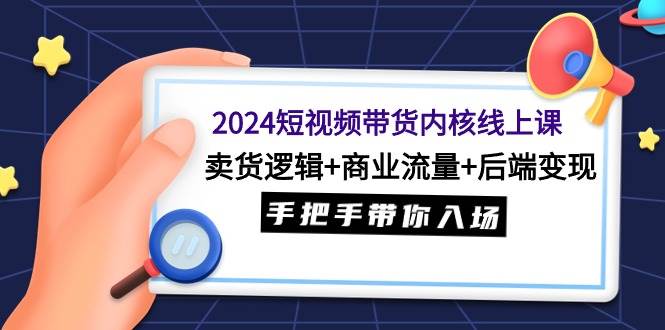2024年短视频带货内核线上课程揭秘！卖货逻辑+商业流量+后端变现，手把手教你入场！-玖儿的学习笔记