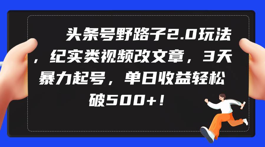 头条号野路子2.0玩法，纪实类视频改文章，3天起号，单日收益轻松500+！-玖儿的学习笔记