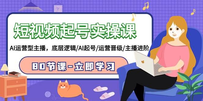 2024年短视频起号实操课程揭秘！AI运营型主播，底层逻辑/AI起号/运营晋级/主播进阶，共80节！-玖儿的学习笔记