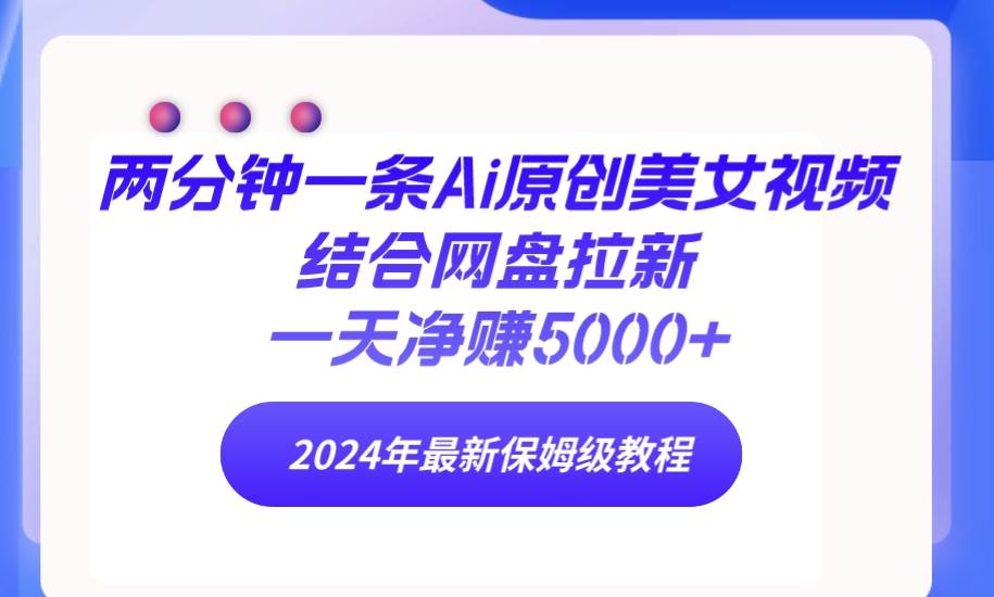 2分钟一条！Ai原创美女视频结合网盘拉新，一天净赚5000+！24年最新保姆级教程大揭秘！-玖儿的学习笔记