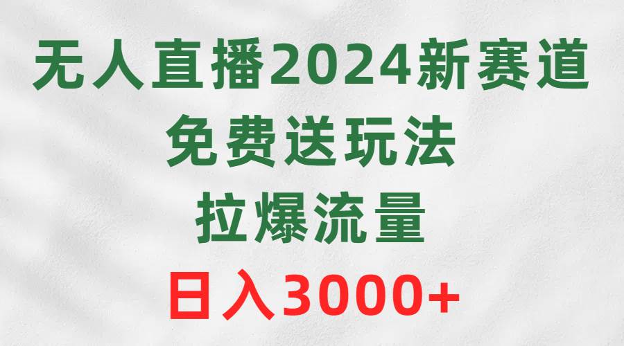 2024年最火无人直播新赛道揭密，免费送玩法，轻松拉爆流量，每天日入3000+！-玖儿的学习笔记