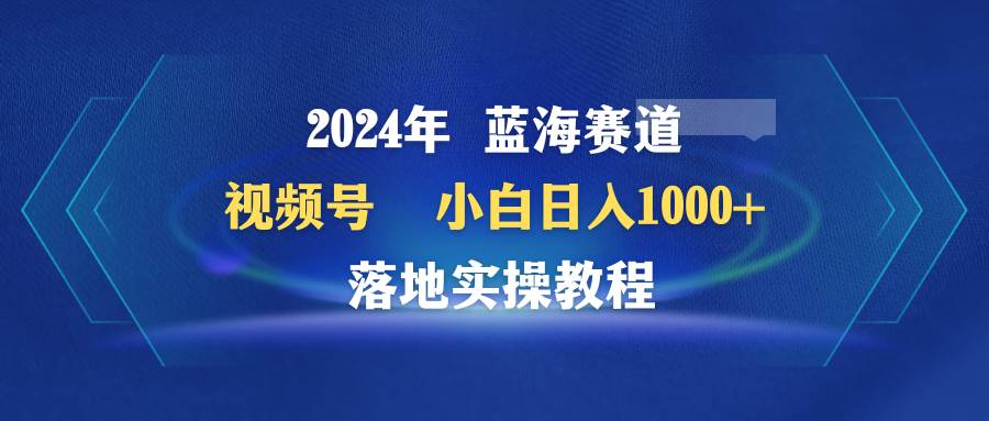 揭秘2024年蓝海赛道！视频号小白日入1000+的落地实操教程，轻松解锁赚钱新模式！-玖儿的学习笔记