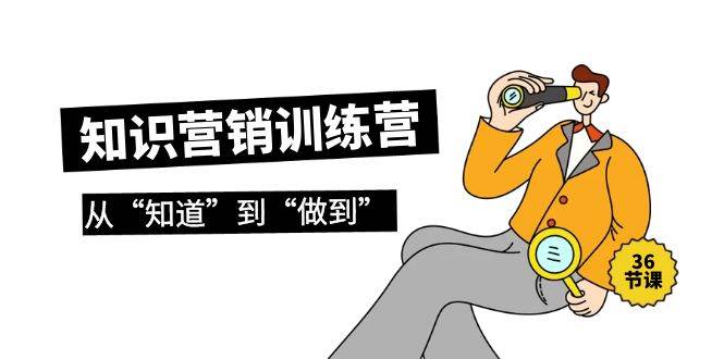 【独家实操】知识营销训练营·实操班，从“知道”到“做到”，36节课带你掌握技巧！-玖儿的学习笔记