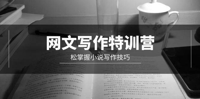 【独家课程】写作特训营，轻松掌握小说写作技巧！20节视频课带你成为网文高手！-玖儿的学习笔记