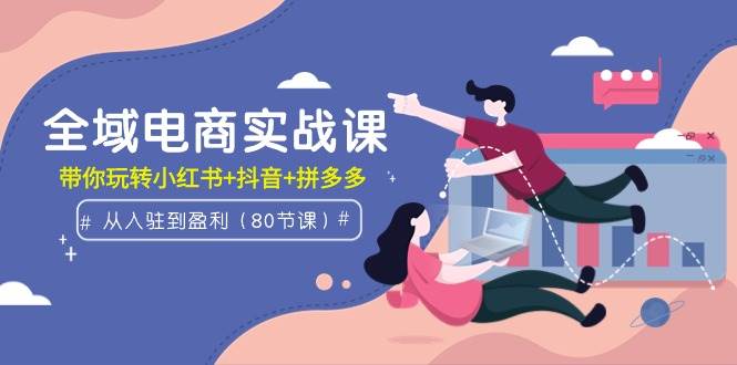 全域电商实战课：从入驻到盈利，带你玩转小红书+抖音+拼多多（80节课）-玖儿的学习笔记