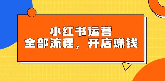 小红书运营全部流程，掌握小红书玩法规则，开店赚钱-玖儿的学习笔记