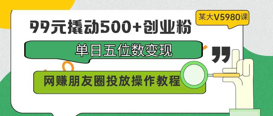 99元撬动500+创业粉，单日五位数变现，网赚朋友圈投放操作教程价值5980！-玖儿的学习笔记