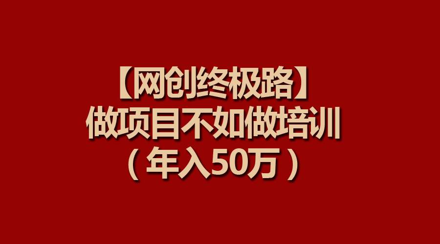 年入50万！打造自己的网创IP，【网创终极路】做项目培训比做项目更赚钱！-玖儿的学习笔记