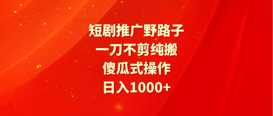 短剧推广野路子：纯搬运，傻瓜式操作，日入1000+！爽剧抓住眼球，引爆付费消费-玖儿的学习笔记