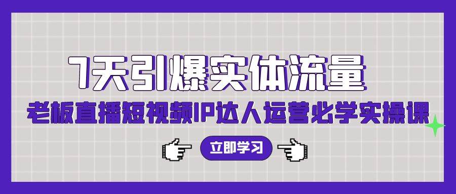 7天引爆实体流量，老板直播短视频IP达人运营必学实操课！-玖儿的学习笔记