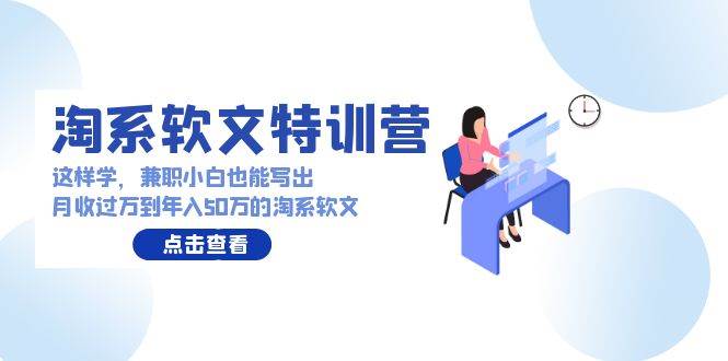 淘系软文特训营：兼职小白也能月入过万，年入50万的淘系软文写作方法大揭秘！-玖儿的学习笔记