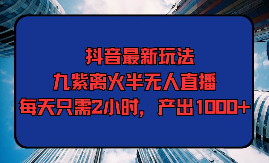 抖音最新玩法：九紫离火半无人直播，每天只需2小时，产出1000+！绝佳切入点，释放压力的新娱乐体验！-玖儿的学习笔记