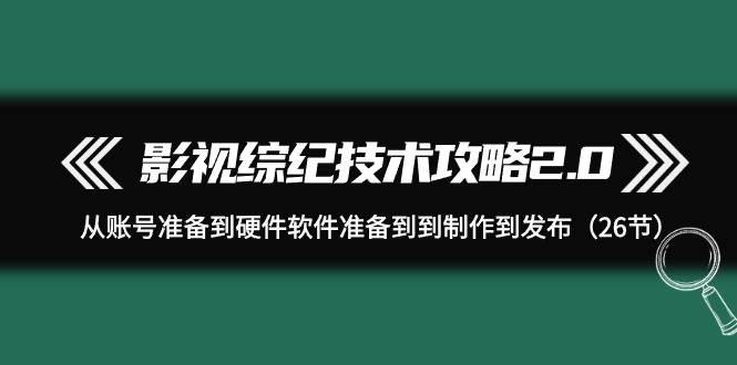 影视综纪技术攻略2.0：从账号准备到硬件软件准备再到制作发布，一站式学习指南（26节）-玖儿的学习笔记