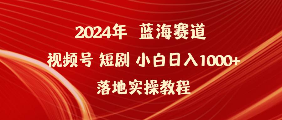2024年蓝海赛道视频号短剧教程，小白也能日入1000+！落地实操教您如何走上蓝海赛道！-玖儿的学习笔记