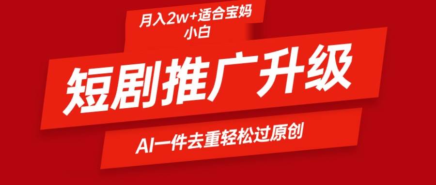 短剧推广新玩法，AI一键二创去重，轻松月入2w+！-玖儿的学习笔记
