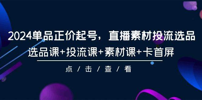 2024单品起号技巧大揭秘，直播选品、投流与素材全攻略！101节课程全解析！-玖儿的学习笔记
