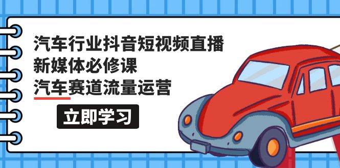 【汽车行业】抖音短视频-直播新媒体必修课，118节课程详解汽车赛道流量运营-玖儿的学习笔记
