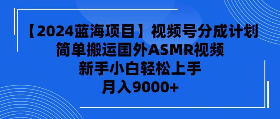 【2024蓝海项目】视频号分成计划，无脑搬运国外ASMR视频，新手小白轻松入手睡眠经济赛道！-玖儿的学习笔记