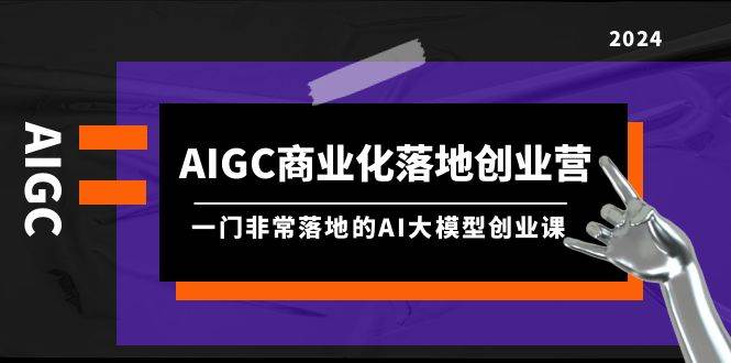 AIGC商业化落地创业营：AI大模型创业课，实现财富自由，提升竞争力，成为AI时代稀缺人才！-玖儿的学习笔记