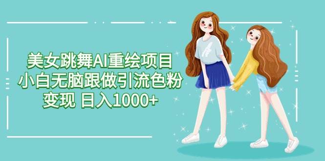 美女跳舞AI重绘项目 小白无脑跟做引流色粉变现 日入1000+-玖儿的学习笔记