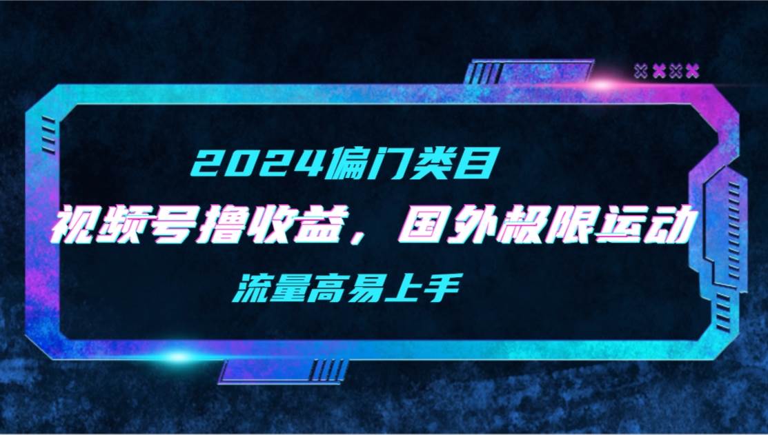 2024年偏门类目视频号撸收益！二创国外极限运动视频锦集，易上手流量高！-玖儿的学习笔记