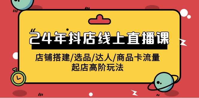 【2024年抖店线上直播课】快速起爆店铺，掌握店铺搭建/选品/达人/商品卡流量/起店高阶玩法！-玖儿的学习笔记