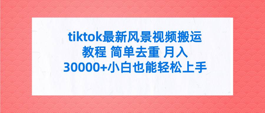 tiktok风景视频搬运教程，月入30000+，附全套工具，简单去重快速变现-玖儿的学习笔记