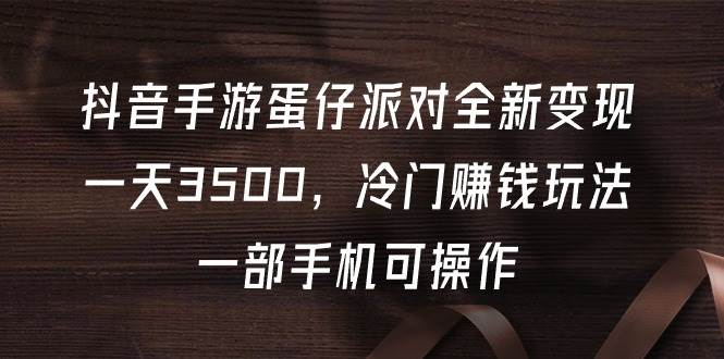 抖音手游蛋仔派对全新变现！一天3500！一部手机轻松操作，教程资料全套！-玖儿的学习笔记