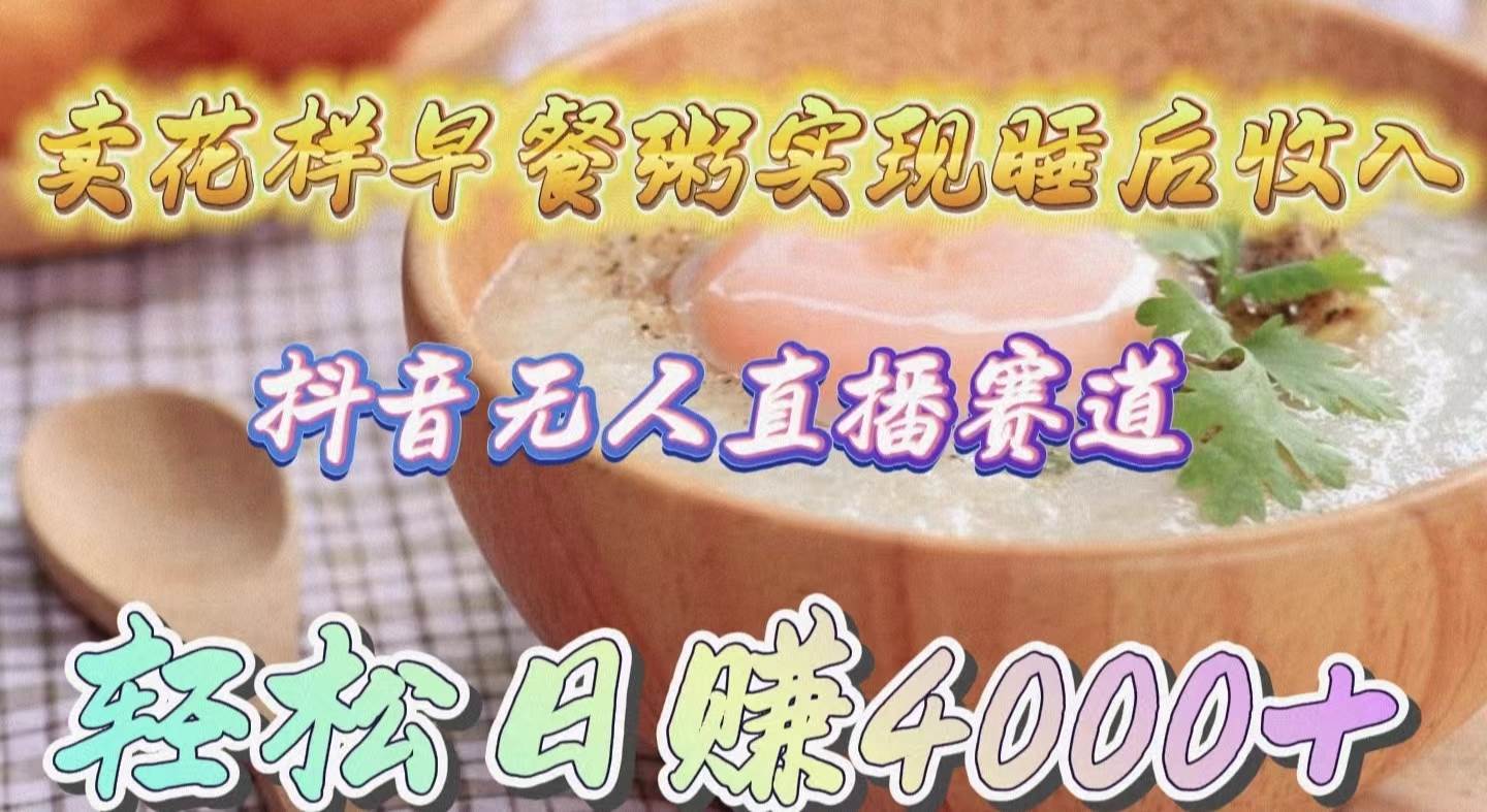卖花样早餐粥实现睡后收入！抖音无人直播新赛道，轻松日赚4000+-玖儿的学习笔记
