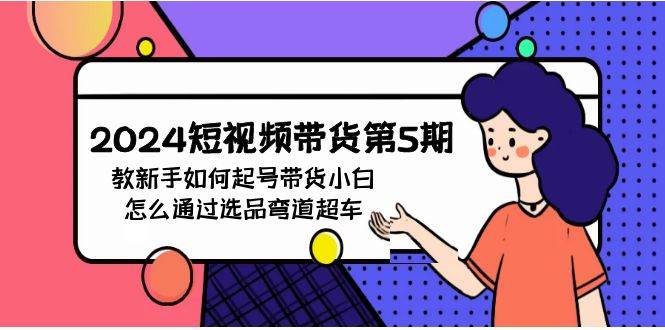 2024短视频带货第5期，新手必学起号技巧+带货选品弯道超车！-玖儿的学习笔记