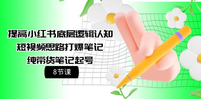 小红书底层逻辑认知+短视频思路打爆笔记！8节课教你纯带货笔记起号技巧，迅速提升流量！-玖儿的学习笔记