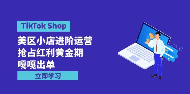 抢占TikTok Shop红利黄金期！进阶运营嘎嘎出单（7节课）-玖儿的学习笔记