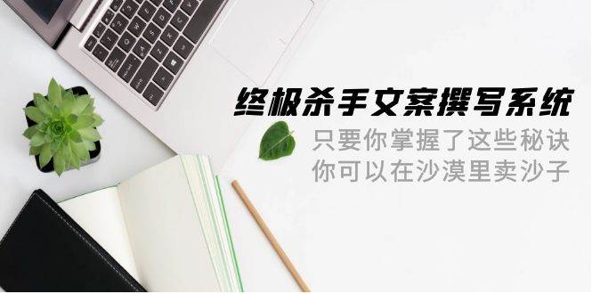 【终极杀手文案】撰写系统！沙漠卖沙子，赚翻天！42节课全揭秘！-玖儿的学习笔记