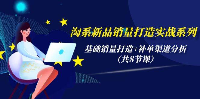 淘系新品销量打造实战系列！基础销量打造+补单渠道分析全解析（共8节课）-玖儿的学习笔记