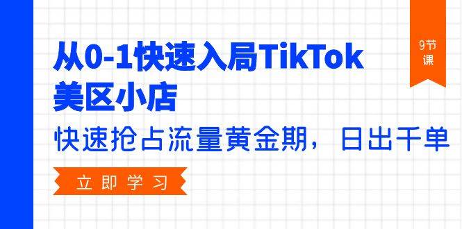 从0-1快速入局TikTok美区小店，抢占流量黄金期，日出千单！-玖儿的学习笔记