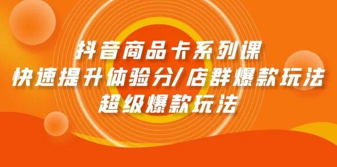 抖音商品卡系列课：快速提升体验分，店群爆款玩法一网打尽！-玖儿的学习笔记