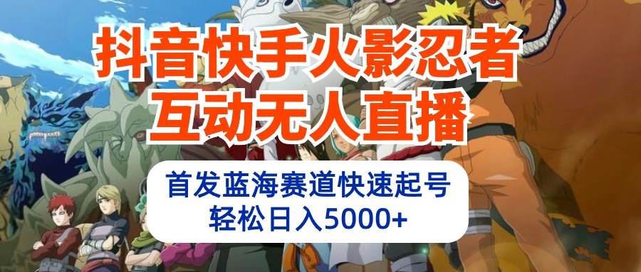 火影忍者互动直播神器：快手抖音蓝海赛道日入5000+，教程软件素材一网打尽！-玖儿的学习笔记