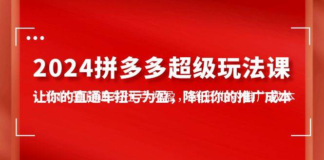 揭秘2024拼多多超级玩法：7节实操课助你直通成功，扭亏为盈降低推广成本！-玖儿的学习笔记