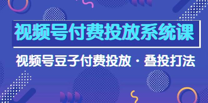 【视频号营销】视频号豆子付费投放系统课：叠投大法高清视频课程！-玖儿的学习笔记