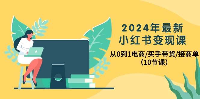 2024年最新小红书变现课：从0到1电商/买手带货，掌握接商单技巧！-玖儿的学习笔记