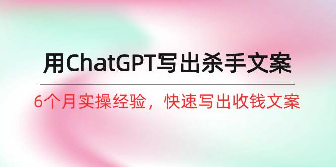 ChatGPT写作秘籍揭秘：快速创作杀手文案，8节课教你月入过万！-玖儿的学习笔记