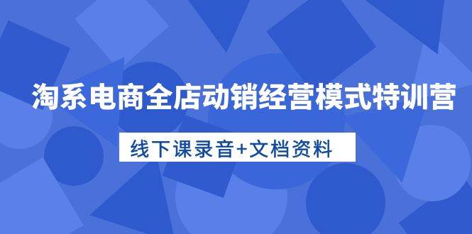淘系电商全店动销模式特训营揭秘：线下课程+录音文档全解析！-玖儿的学习笔记