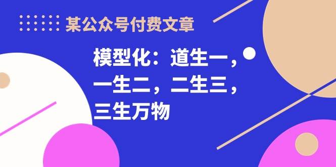 某付费文章《模型化：道生一，一生二，二生三，三生万物！》-玖儿的学习笔记