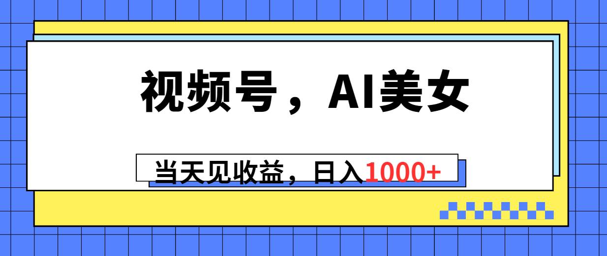 视频号，Ai美女，当天见收益，日入1000+-玖儿的学习笔记