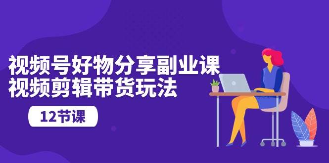 视频号副业教程：精品好物分享带货，视频剪辑技巧一网打尽！-玖儿的学习笔记
