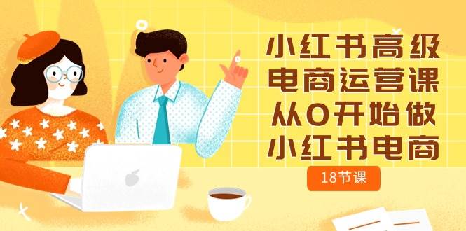 小红书高级电商运营课，0基础轻松学习（18节课）！实操攻略抓手零失误！-玖儿的学习笔记