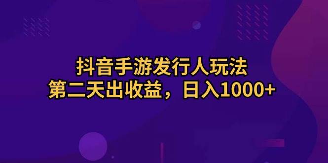抖音手游发行人玩法！日入1000+！第二天出收益！-玖儿的学习笔记