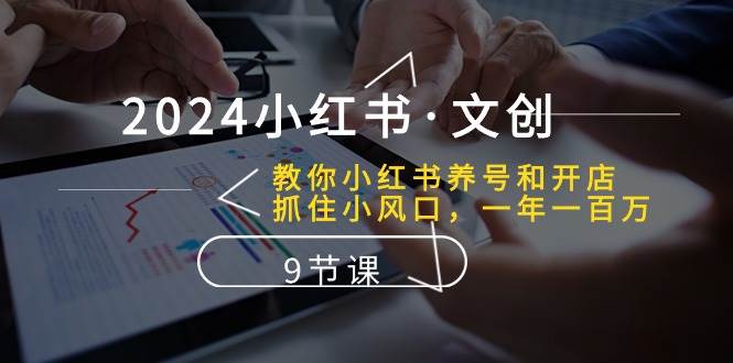 新手必看！2024小红书·文创课程教你养号和开店、抢占小风口，年入百万！-玖儿的学习笔记