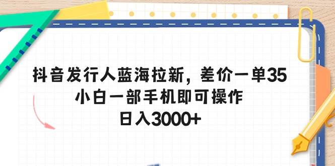 抖音发行人拉新，差价 35 一单，小白一部手机日入 3000+-玖儿的学习笔记