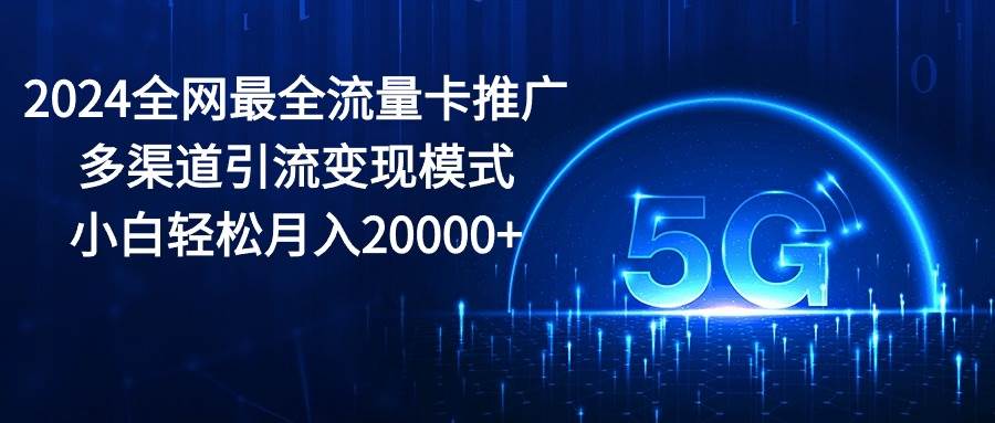 2024 流量卡推广秘籍：小白轻松月入 20000+，多渠道引流变现模式大公开！-玖儿的学习笔记